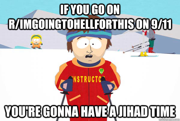 If you go on r/imgoingtohellforthis on 9/11 You're gonna have a jihad time  Super Cool Ski Instructor