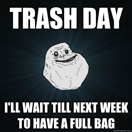 trash day i'll wait till next week to have a full bag  Forever Alone