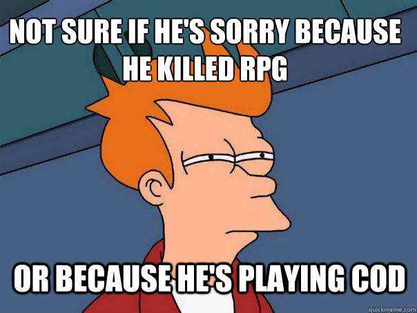 Not sure if he's sorry because he killed RPG or because he's playing CoD - Not sure if he's sorry because he killed RPG or because he's playing CoD  Futurama Fry