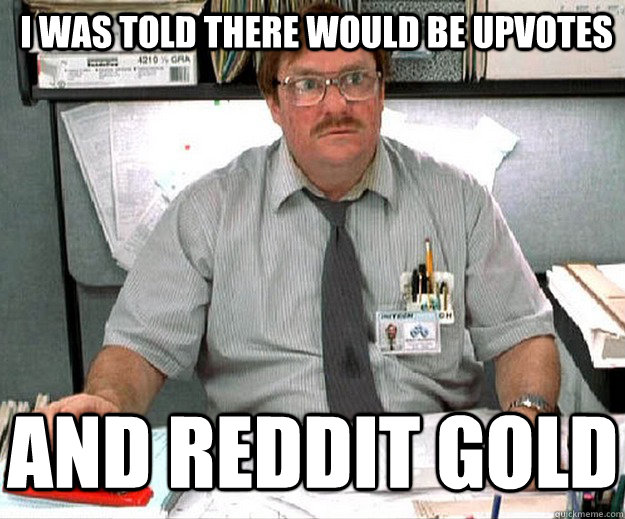 I was told there would be upvotes And reddit gold  