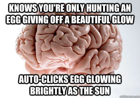 Knows you're only hunting an egg giving off a beautiful glow auto-clicks egg glowing brightly as the sun  Scumbag Brain