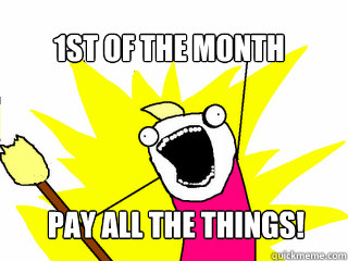 1st of the Month Pay all the things!  All The Things