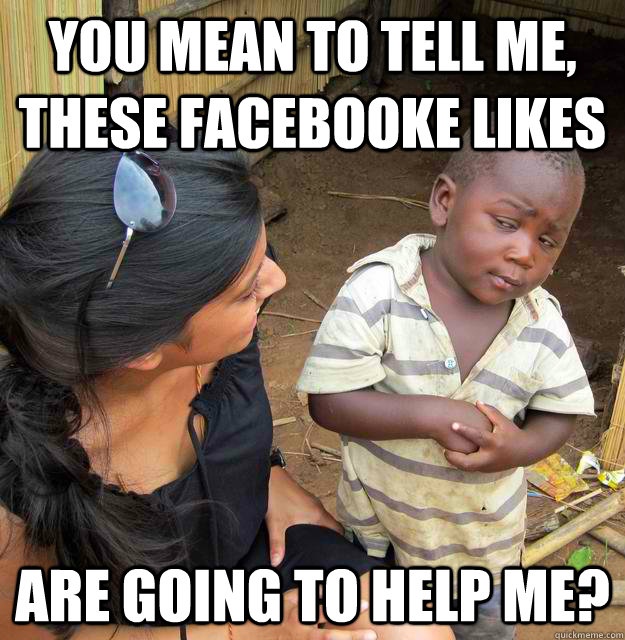You mean to tell me, these facebooke likes are going to help me?  Skeptical Third World Kid