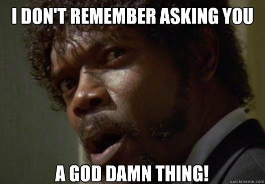 I don't Remember asking you A God DAMN THING!  Angry Samuel L Jackson