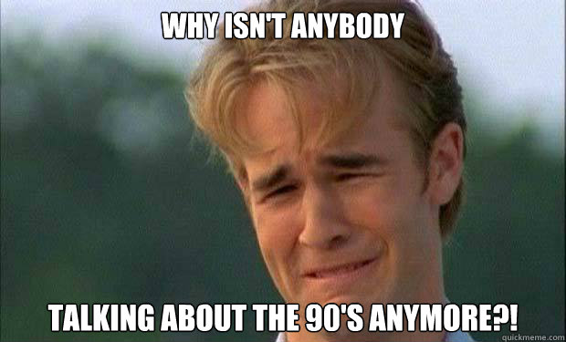WHY ISN'T ANYBODY TALKING ABOUT THE 90'S ANYMORE?!   james vanderbeek crying