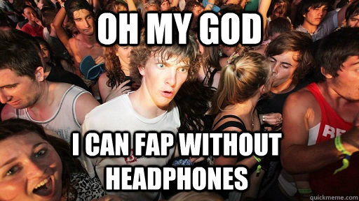 Oh my god I can fap without headphones  Sudden Clarity Clarence
