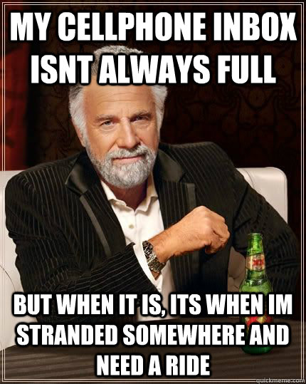 My cellphone inbox isnt always full but when it is, its when im stranded somewhere and need a ride  The Most Interesting Man In The World