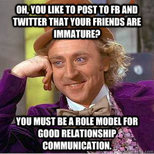 Oh, you like to post to FB and Twitter that your friends are immature? You must be a role model for good relationship communication.   Creepy Wonka