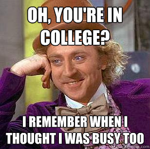 Oh, you're in college? I remember when I thought I was busy too  Condescending Wonka
