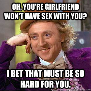 Oh, you're girlfriend won't have sex with you? I bet that must be so hard for you.  Condescending Wonka