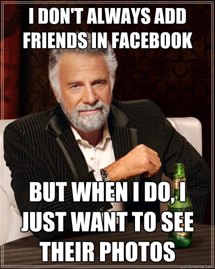 I don't always add friends in facebook But when I do, I just want to see their photos  The Most Interesting Man In The World
