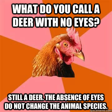 What do you call a deer with no eyes? Still a deer. The absence of eyes do not change the animal species.   Anit Joke Chicken