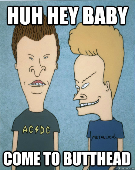 Huh hey baby Come to Butthead  Beavis and Butthead