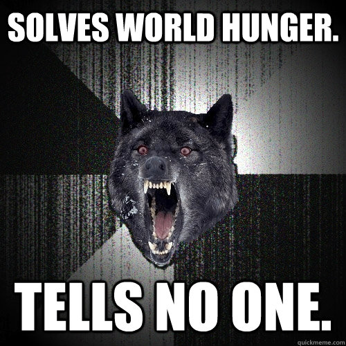 solves world hunger. tells no one.  Insanity Wolf