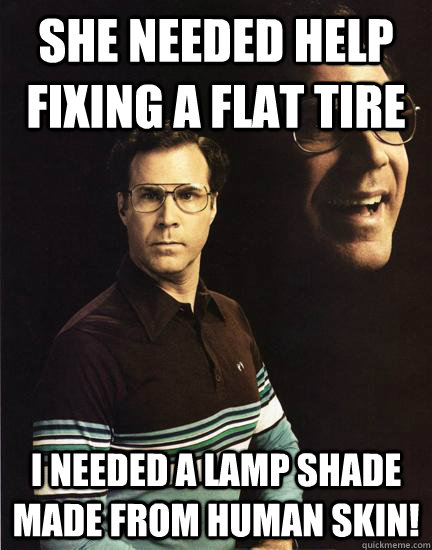 she needed help fixing a flat tire I needed a lamp shade made from human skin! - she needed help fixing a flat tire I needed a lamp shade made from human skin!  Will Ferrel