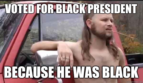 Voted for black president Because he was black  Almost Politically Correct Redneck
