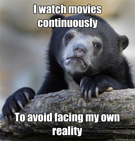 I watch movies continuously To avoid facing my own reality - I watch movies continuously To avoid facing my own reality  Confession Bear