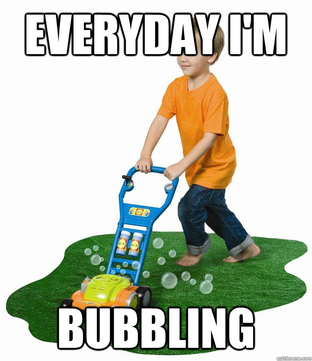 everyday i'm  bubbling - everyday i'm  bubbling  Everyday im shuffling bubbling