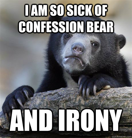 I am so sick of confession bear and irony  Confession Bear