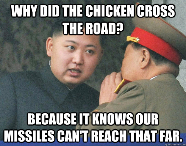 Why did the chicken cross the road? Because it knows our missiles can't reach that far.  Hungry Kim Jong Un