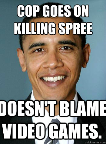 cop goes on
killing spree doesn't blame video games.  badluckobama