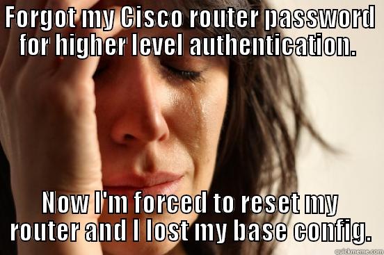 FORGOT MY CISCO ROUTER PASSWORD FOR HIGHER LEVEL AUTHENTICATION.  NOW I'M FORCED TO RESET MY ROUTER AND I LOST MY BASE CONFIG. First World Problems
