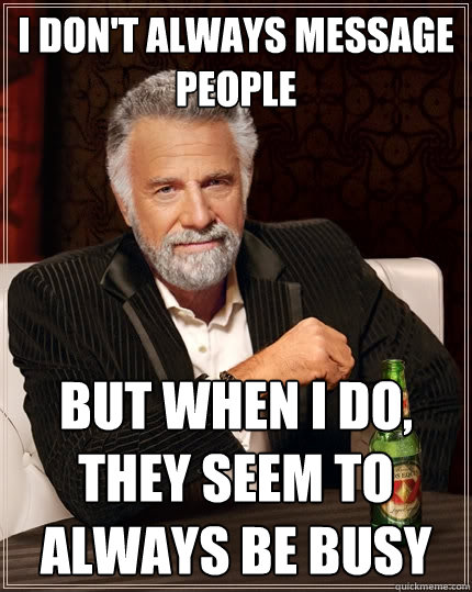 I don't always message people But when I do, they seem to always be busy  The Most Interesting Man In The World