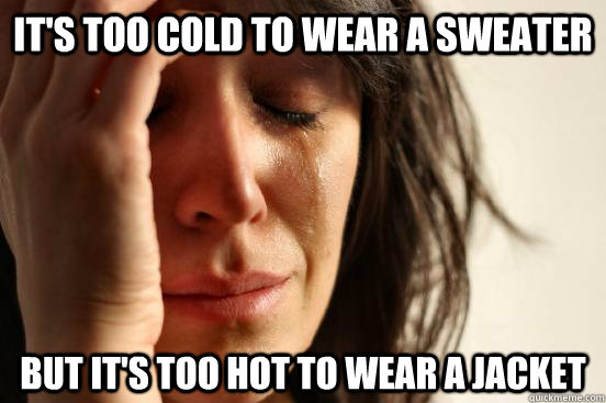 It's too cold to wear a sweater But it's too hot to wear a jacket  First World Problems
