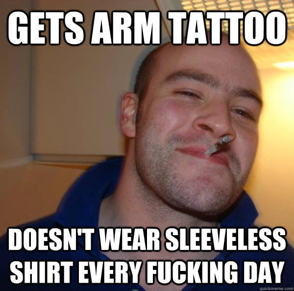 Gets arm tattoo Doesn't wear sleeveless shirt every fucking day  - Gets arm tattoo Doesn't wear sleeveless shirt every fucking day   Misc