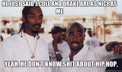 He just said J.Cole and Drake are as nice as me YEAH, He don't know shit about Hip Hop.  2 PAC SNOOP HE MAD