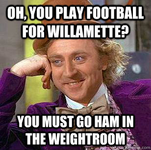 Oh, You play football for willamette? You must go ham in the weightroom  Condescending Wonka