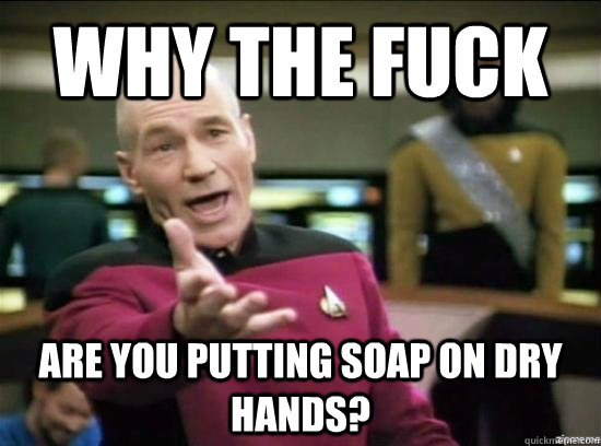 Why the fuck are you putting soap on dry hands?  Annoyed Picard HD