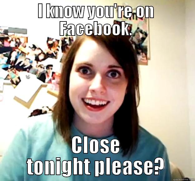 I KNOW YOU'RE ON FACEBOOK. CLOSE TONIGHT PLEASE? Overly Attached Girlfriend