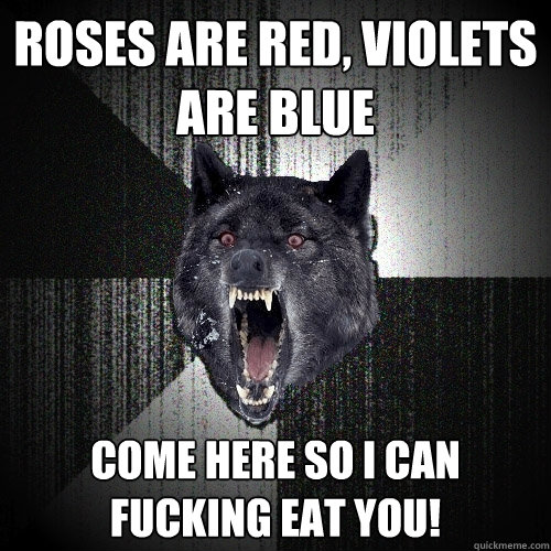 Roses are red, violets are blue come here so i can fucking eat you!  Insanity Wolf