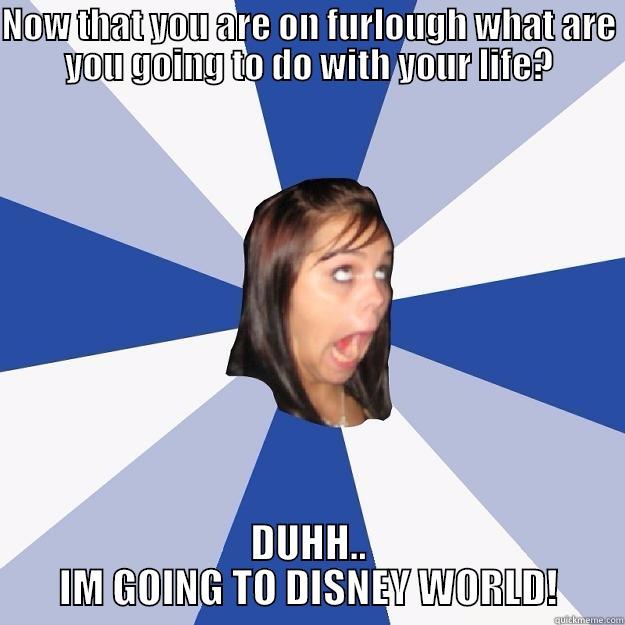 NOW THAT YOU ARE ON FURLOUGH WHAT ARE YOU GOING TO DO WITH YOUR LIFE? DUHH.. IM GOING TO DISNEY WORLD! Annoying Facebook Girl
