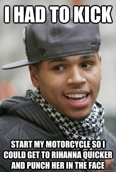 I had to kick start my motorcycle so i could get to rihanna quicker and punch her in the face  Chris Brown