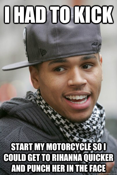 I had to kick start my motorcycle so i could get to rihanna quicker and punch her in the face - I had to kick start my motorcycle so i could get to rihanna quicker and punch her in the face  Chris Brown