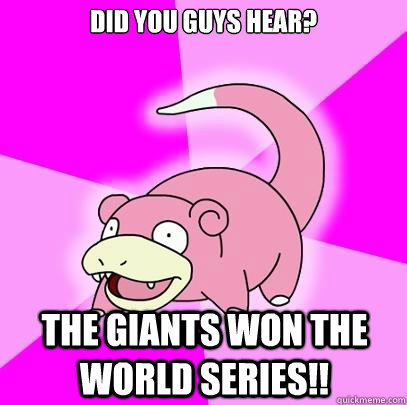 Did you guys hear? The Giants won the World Series!!  Slowpoke