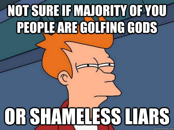 Not sure if majority of you people are golfing gods Or shameless liars  Futurama Fry