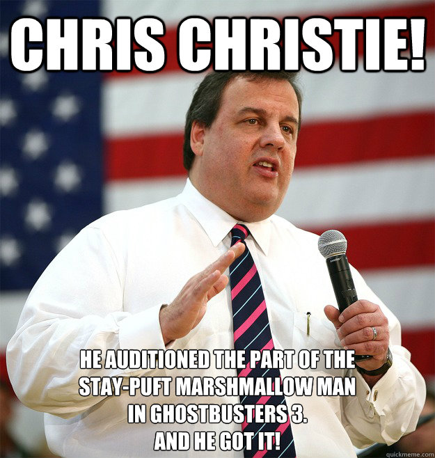 Chris Christie! He auditioned the part of the 
Stay-puft marshmallow man 
in Ghostbusters 3. 
And he got it! - Chris Christie! He auditioned the part of the 
Stay-puft marshmallow man 
in Ghostbusters 3. 
And he got it!  Chris Christie is a Fatass