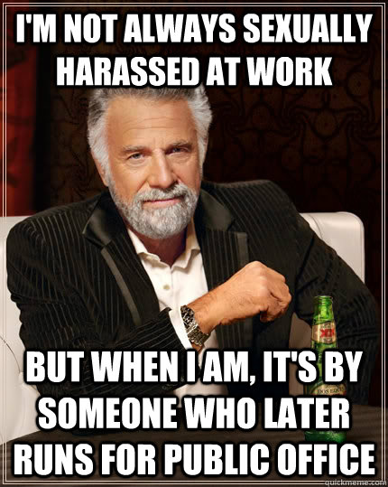I'm not always sexually harassed at work but when I am, it's by someone who later runs for public office  The Most Interesting Man In The World