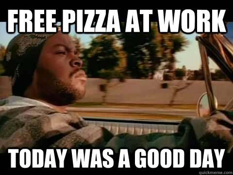 free pizza at work today WAS A GOOD DAY - free pizza at work today WAS A GOOD DAY  ice cube good day