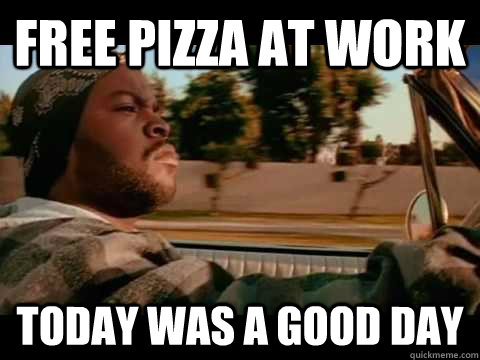 free pizza at work today WAS A GOOD DAY  ice cube good day