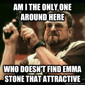 Am i the only one around here who doesn't find Emma Stone that attractive - Am i the only one around here who doesn't find Emma Stone that attractive  Am I The Only One Round Here