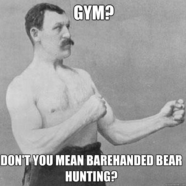 Gym? Don't you mean barehanded bear hunting?  overly manly man