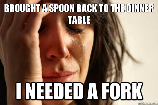 brought a spoon back to the dinner table i needed a fork  First World Problems