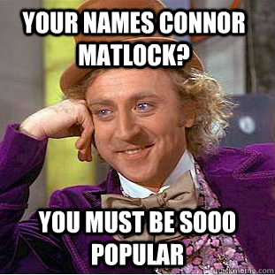 your names connor matlock?  you must be sooo popular  Creepy Wonka