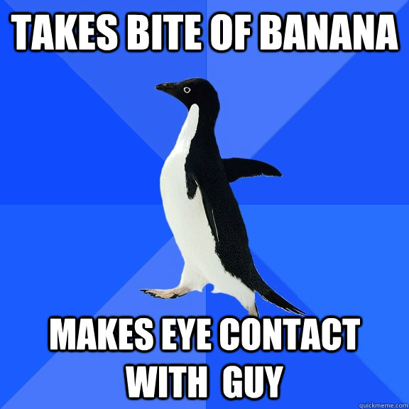 Takes bite of banana Makes eye contact with  guy  Socially Awkward Penguin