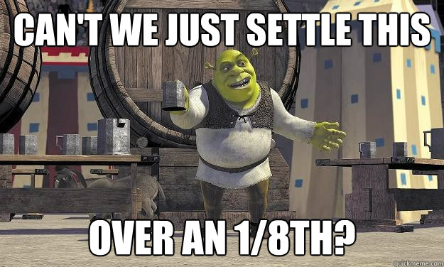 Can't we just settle this over an 1/8th?  Shrek