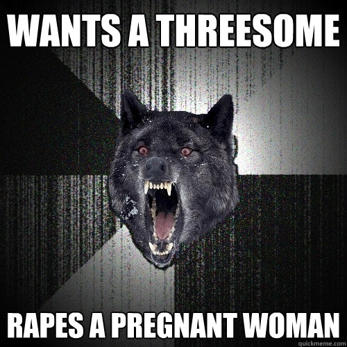 Wants a threesome Rapes a pregnant woman  Insanity Wolf